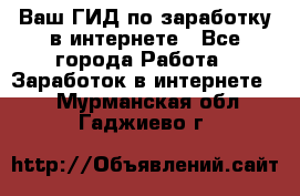 Ваш ГИД по заработку в интернете - Все города Работа » Заработок в интернете   . Мурманская обл.,Гаджиево г.